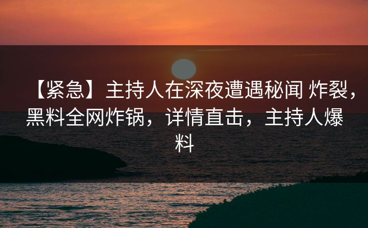 【紧急】主持人在深夜遭遇秘闻 炸裂,黑料全网炸锅,详情直击,主持人爆料