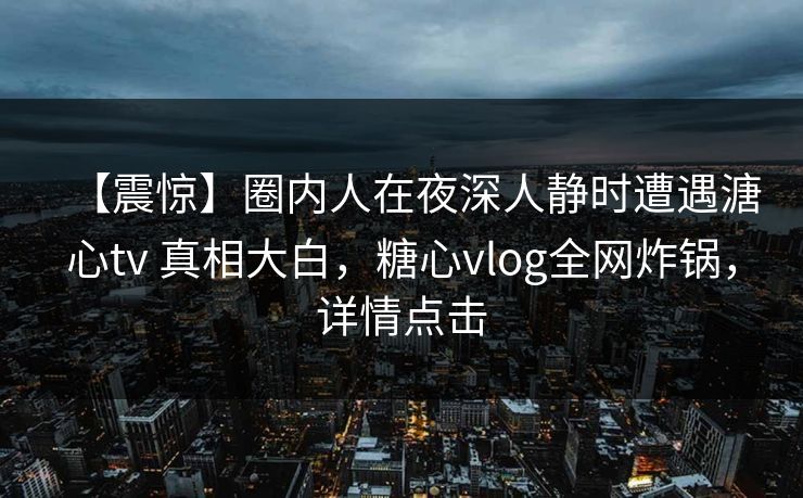 【震惊】圈内人在夜深人静时遭遇溏心tv 真相大白,糖心vlog全网炸锅,详情点击