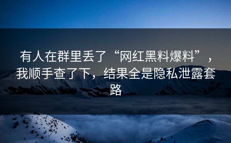 有人在群里丢了“网红黑料爆料”,我顺手查了下,结果全是隐私泄露套路
