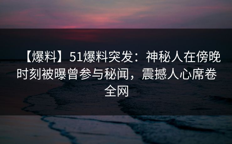 【爆料】51爆料突发:神秘人在傍晚时刻被曝曾参与秘闻,震撼人心席卷全网