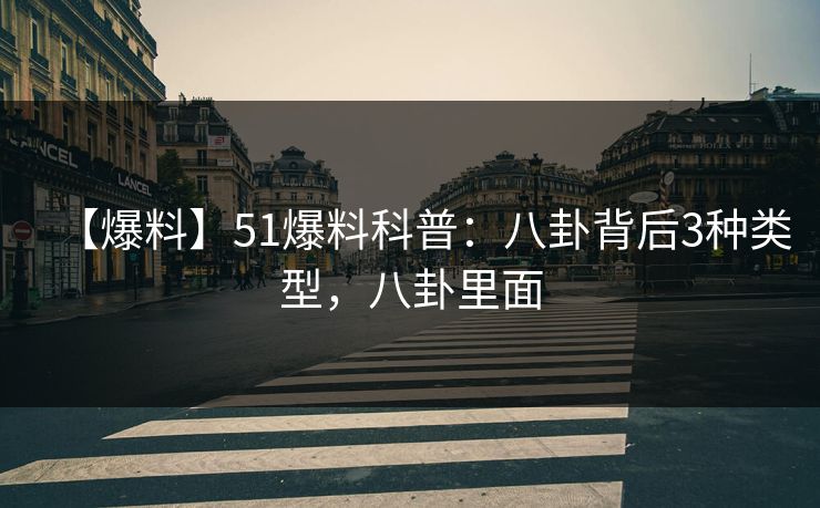 【爆料】51爆料科普：八卦背后3种类型，八卦里面