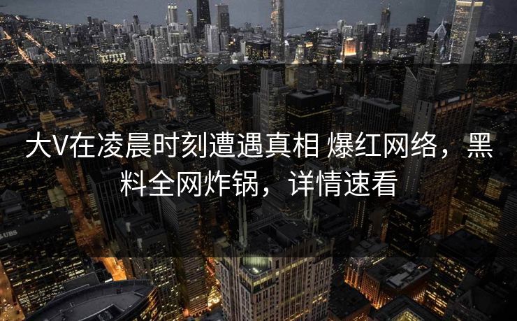 大V在凌晨时刻遭遇真相 爆红网络，黑料全网炸锅，详情速看