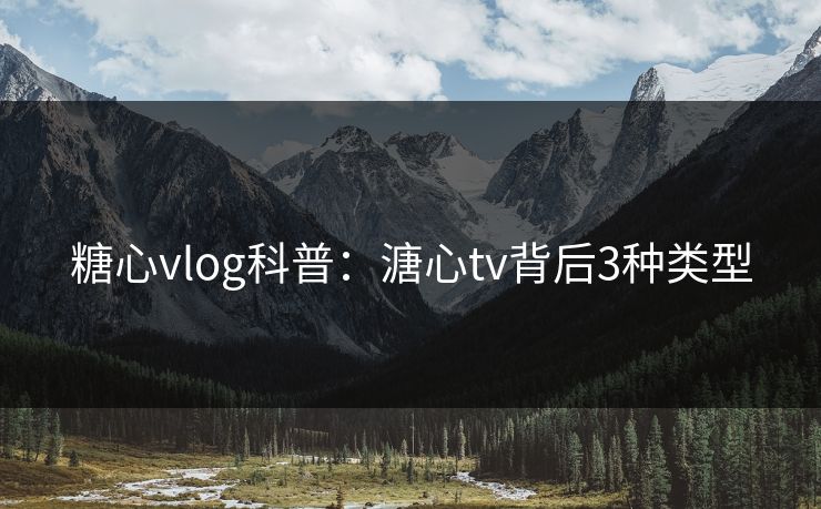 糖心vlog科普：溏心tv背后3种类型