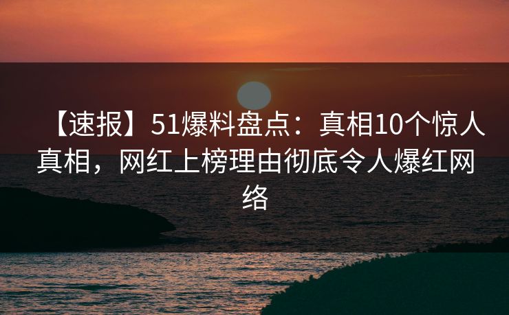 【速报】51爆料盘点：真相10个惊人真相，网红上榜理由彻底令人爆红网络