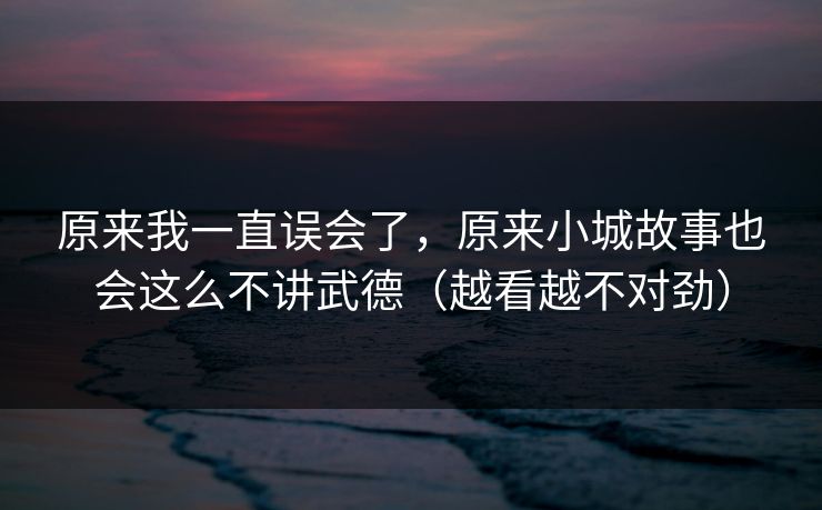 原来我一直误会了,原来小城故事也会这么不讲武德(越看越不对劲) 原来我一直误会了,原来小城故事也会这么不讲武德(越看越不对劲)