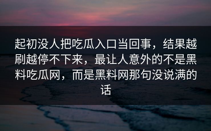起初没人把吃瓜入口当回事,结果越刷越停不下来,最让人意外的不是黑料吃瓜网,而是黑料网那句没说满的话