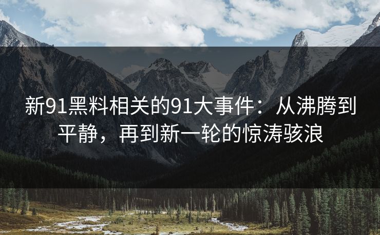 新91黑料相关的91大事件:从沸腾到平静,再到新一轮的惊涛骇浪
