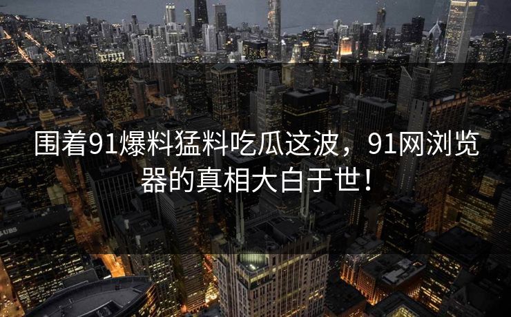 围着91爆料猛料吃瓜这波,91网浏览器的真相大白于世!