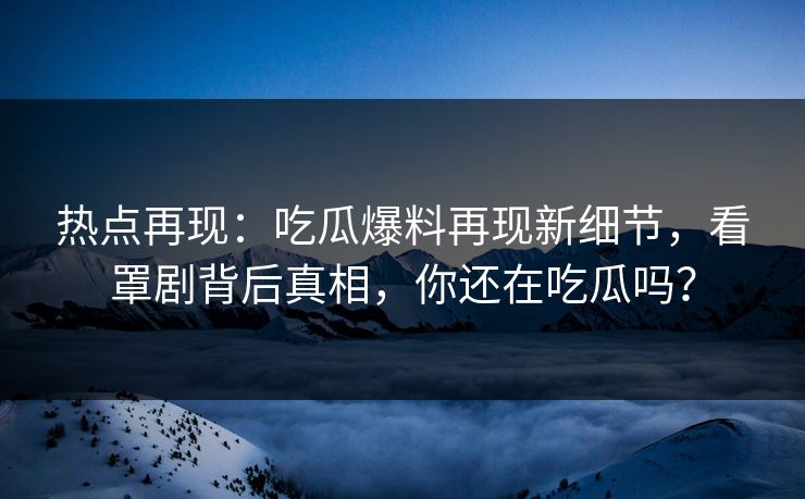 热点再现：吃瓜爆料再现新细节，看罩剧背后真相，你还在吃瓜吗？