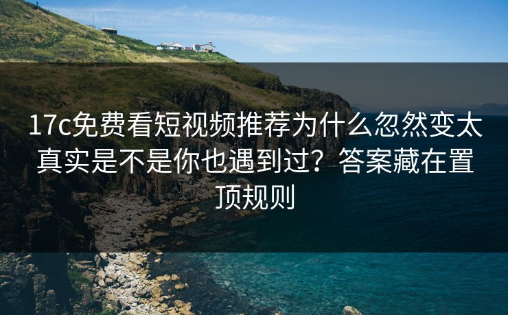17c免费看短视频推荐为什么忽然变太真实是不是你也遇到过?答案藏在置顶规则