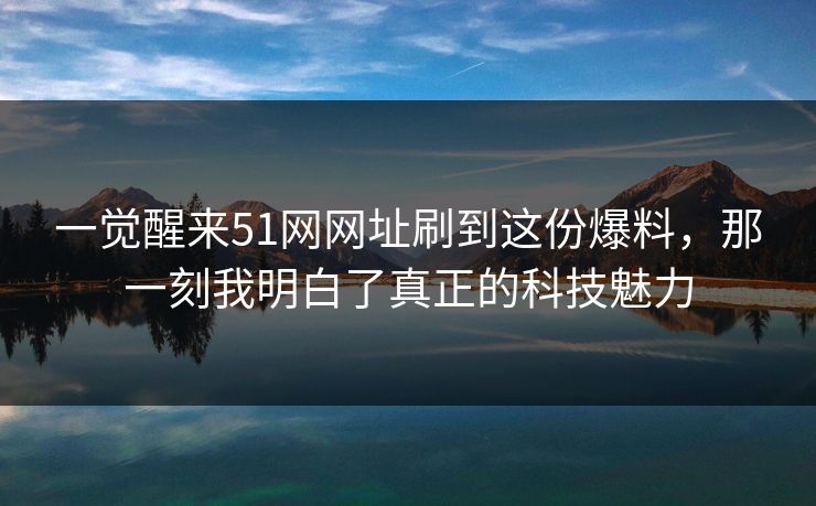 一觉醒来51网网址刷到这份爆料,那一刻我明白了真正的科技魅力