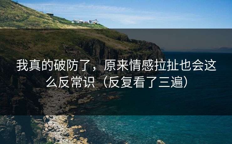 我真的破防了，原来情感拉扯也会这么反常识（反复看了三遍）