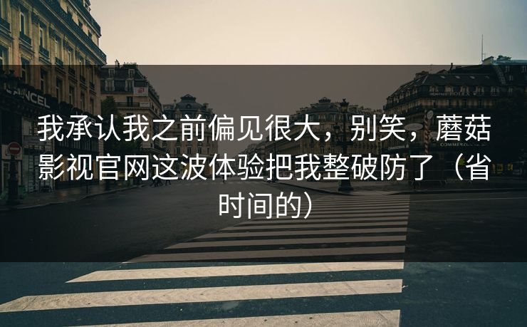 我承认我之前偏见很大,别笑,蘑菇影视官网这波体验把我整破防了(省时间的)