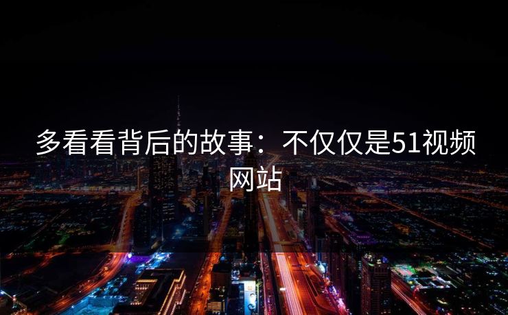多看看背后的故事:不仅仅是51视频网站