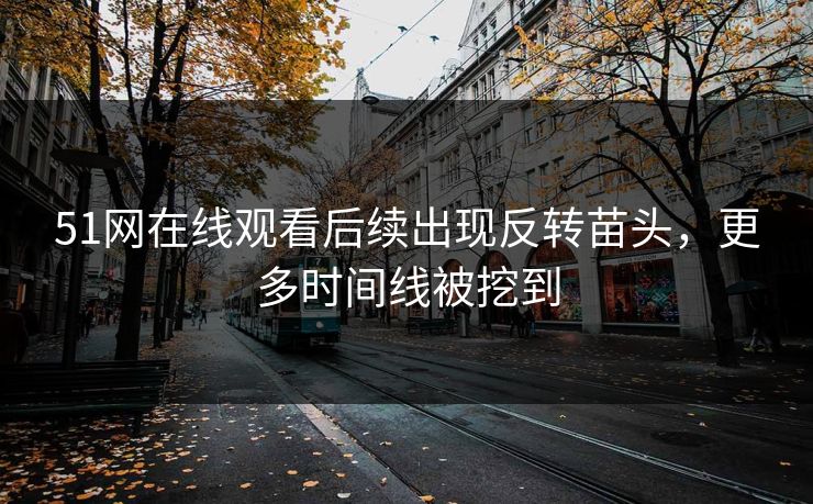 51网在线观看后续出现反转苗头,更多时间线被挖到