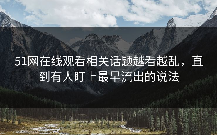 51网在线观看相关话题越看越乱，直到有人盯上最早流出的说法