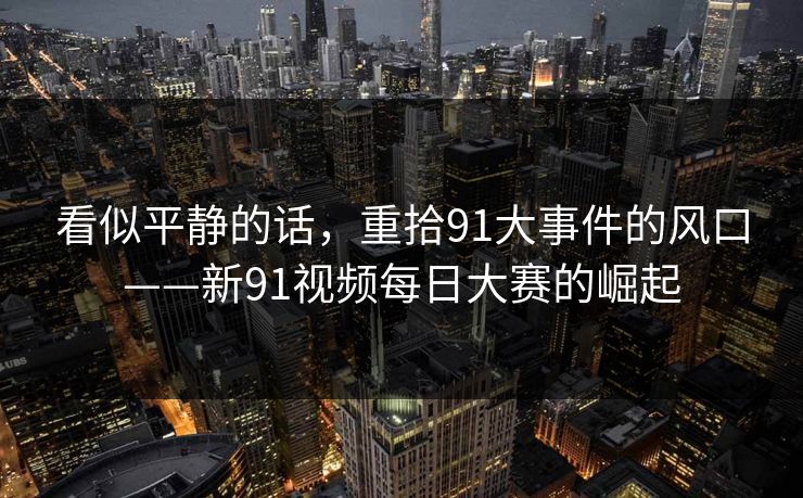 看似平静的话,重拾91大事件的风口——新91视频每日大赛的崛起
