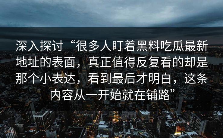 深入探讨“很多人盯着黑料吃瓜最新地址的表面,真正值得反复看的却是那个小表达,看到最后才明白,这条内容从一开始就在铺路”