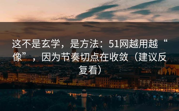 这不是玄学，是方法：51网越用越“像”，因为节奏切点在收敛（建议反复看）