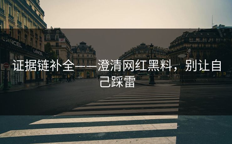 证据链补全——澄清网红黑料,别让自己踩雷