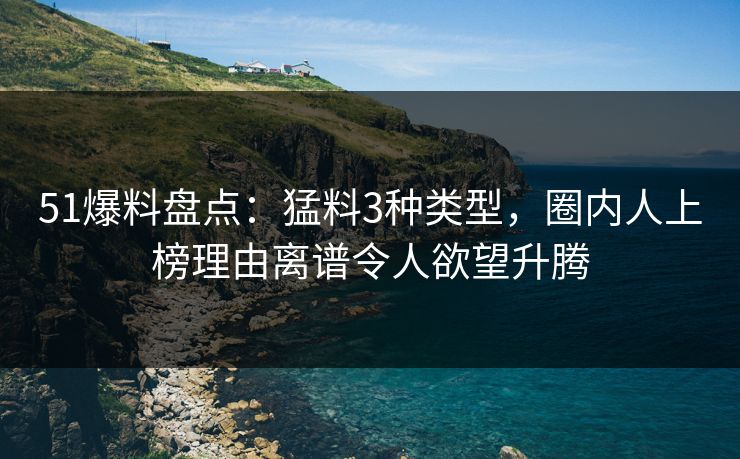 51爆料盘点:猛料3种类型,圈内人上榜理由离谱令人欲望升腾