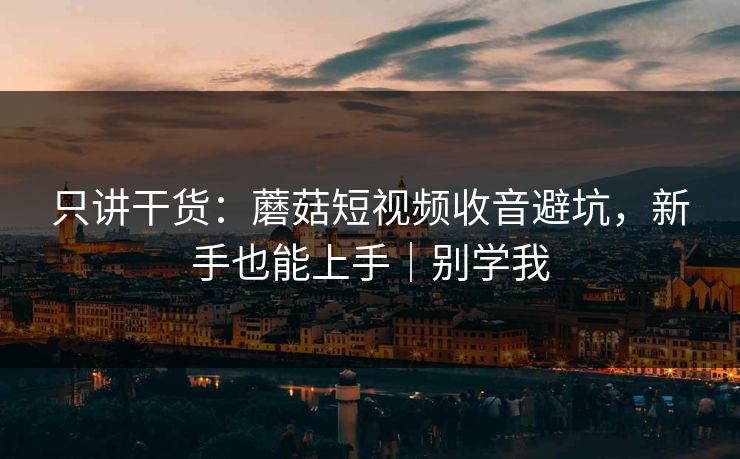只讲干货:蘑菇短视频收音避坑,新手也能上手|别学我 只讲干货:蘑菇短视频收音避坑,新手也能上手|别学我