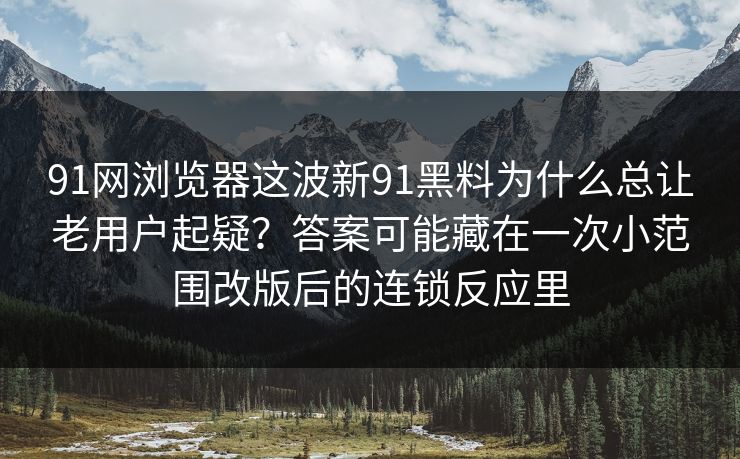91网浏览器这波新91黑料为什么总让老用户起疑?答案可能藏在一次小范围改版后的连锁反应里