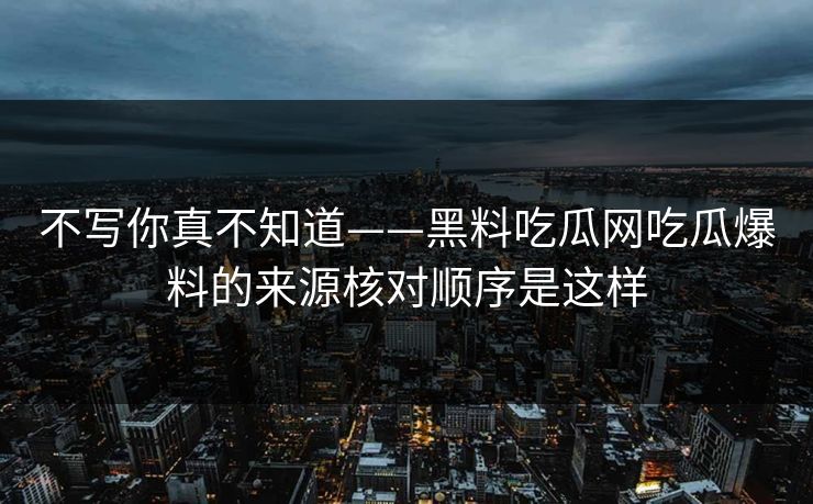不写你真不知道——黑料吃瓜网吃瓜爆料的来源核对顺序是这样