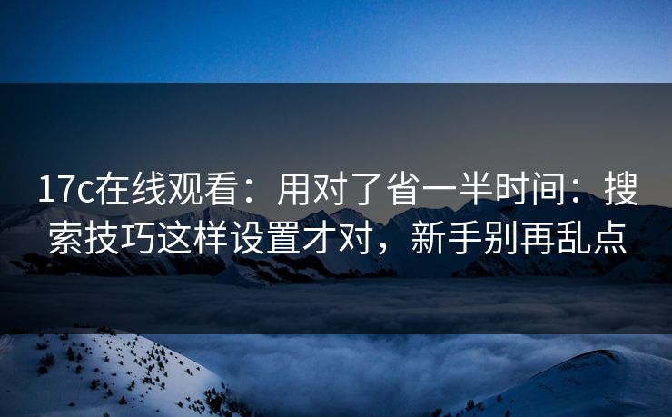 17c在线观看:用对了省一半时间:搜索技巧这样设置才对,新手别再乱点 17c在线观看:用对了省一半时间:搜索技巧这样设置才对,新手别再乱点