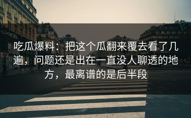 吃瓜爆料:把这个瓜翻来覆去看了几遍,问题还是出在一直没人聊透的地方,最离谱的是后半段