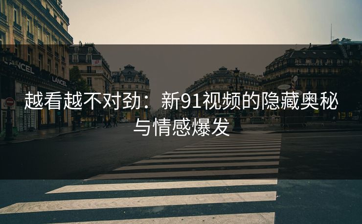 越看越不对劲:新91视频的隐藏奥秘与情感爆发