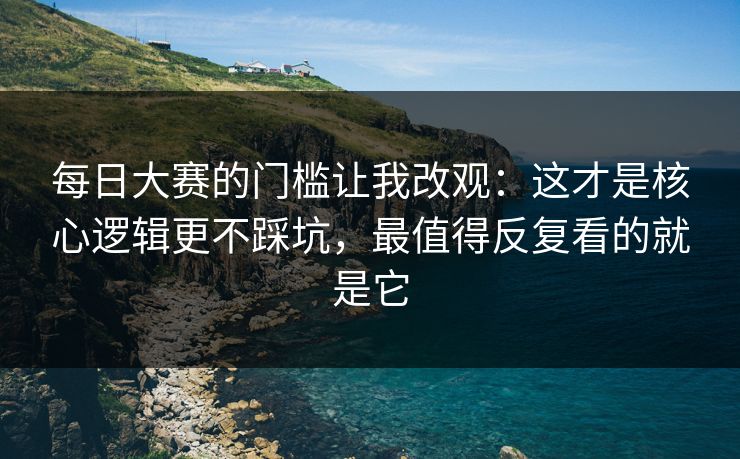 每日大赛的门槛让我改观:这才是核心逻辑更不踩坑,最值得反复看的就是它