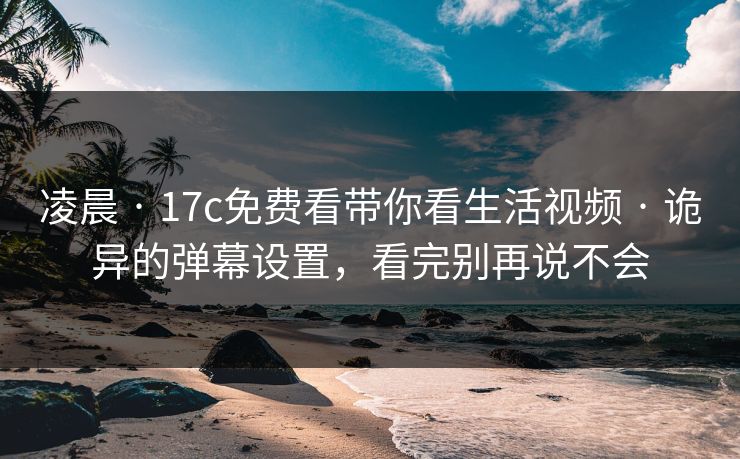 凌晨 · 17c免费看带你看生活视频 · 诡异的弹幕设置,看完别再说不会 凌晨 · 17c免费看带你看生活视频 · 诡异的弹幕设置,看完别再说不会