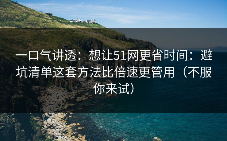 一口气讲透:想让51网更省时间:避坑清单这套方法比倍速更管用(不服你来试) 一口气讲透:想让51网更省时间:避坑清单这套方法比倍速更管用(不服你来试)