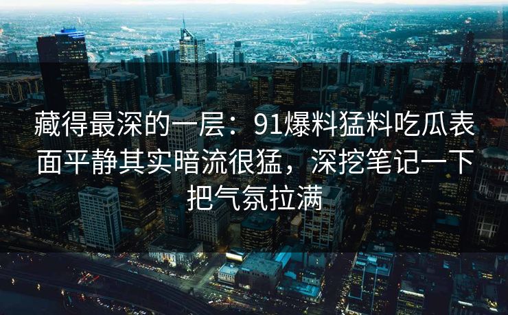 藏得最深的一层:91爆料猛料吃瓜表面平静其实暗流很猛,深挖笔记一下把气氛拉满