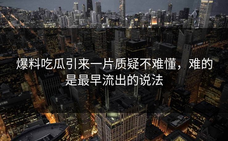 爆料吃瓜引来一片质疑不难懂,难的是最早流出的说法