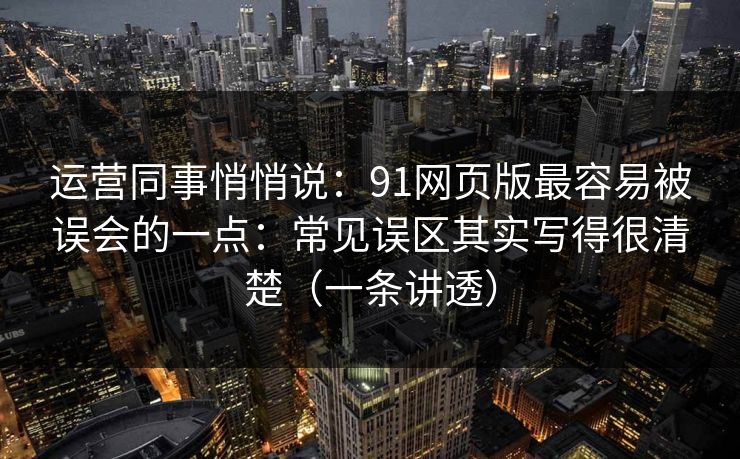 运营同事悄悄说：91网页版最容易被误会的一点：常见误区其实写得很清楚（一条讲透）