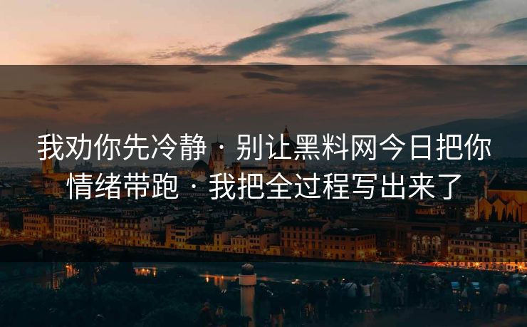 我劝你先冷静 · 别让黑料网今日把你情绪带跑 · 我把全过程写出来了