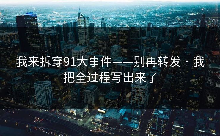 我来拆穿91大事件——别再转发 · 我把全过程写出来了