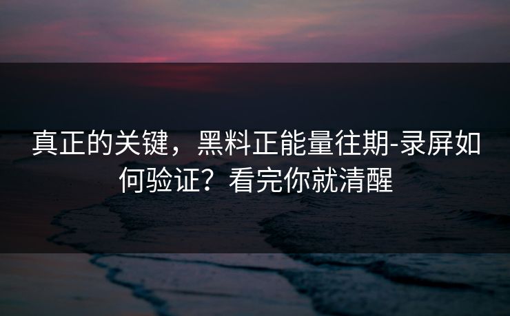 真正的关键,黑料正能量往期-录屏如何验证?看完你就清醒