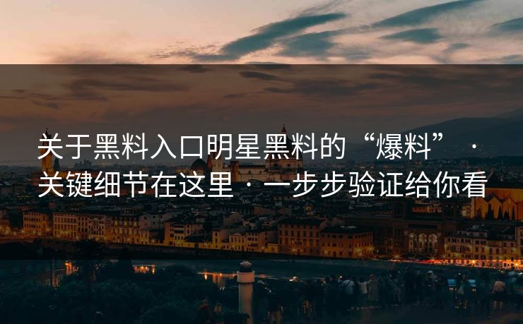关于黑料入口明星黑料的“爆料” · 关键细节在这里 · 一步步验证给你看