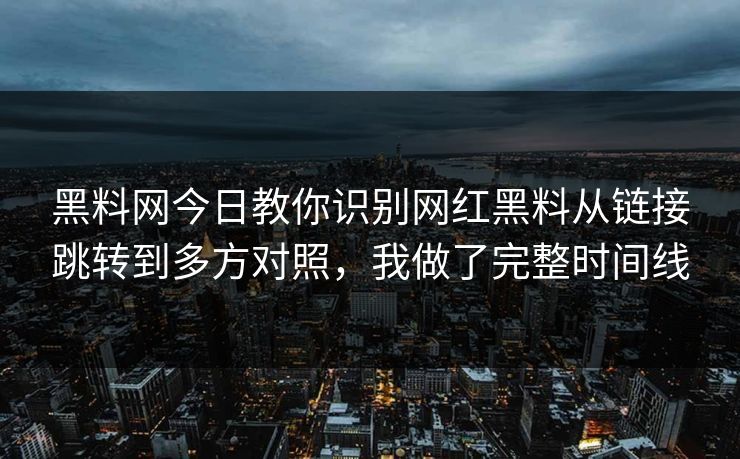 黑料网今日教你识别网红黑料从链接跳转到多方对照,我做了完整时间线 黑料网今日教你识别网红黑料从链接跳转到多方对照,我做了完整时间线