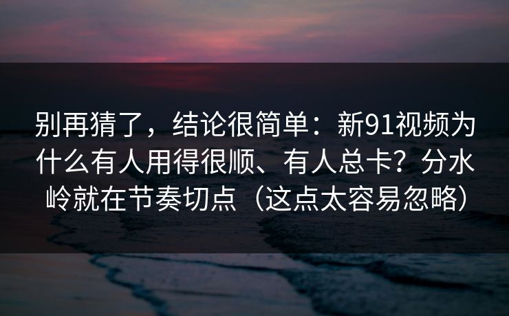 别再猜了,结论很简单:新91视频为什么有人用得很顺、有人总卡?分水岭就在节奏切点(这点太容易忽略) 别再猜了,结论很简单:新91视频为什么有人用得很顺、有人总卡?分水岭就在节奏切点(这点太容易忽略)