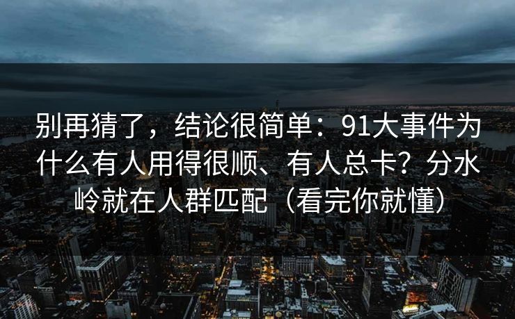别再猜了,结论很简单:91大事件为什么有人用得很顺、有人总卡?分水岭就在人群匹配(看完你就懂) 别再猜了,结论很简单:91大事件为什么有人用得很顺、有人总卡?分水岭就在人群匹配(看完你就懂)