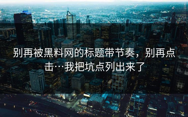 别再被黑料网的标题带节奏,别再点击…我把坑点列出来了