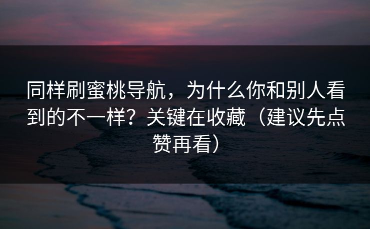 同样刷蜜桃导航,为什么你和别人看到的不一样?关键在收藏(建议先点赞再看)