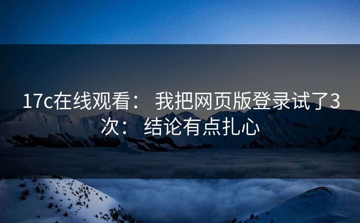 17c在线观看: 我把网页版登录试了3次: 结论有点扎心