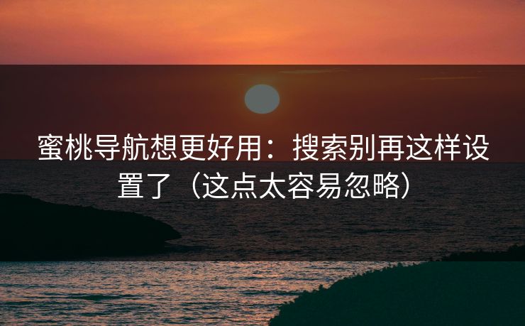 蜜桃导航想更好用:搜索别再这样设置了(这点太容易忽略)
